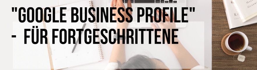 Google Business Profile f&uuml;r Fortgeschrittene
